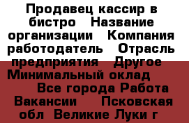 Продавец-кассир в бистро › Название организации ­ Компания-работодатель › Отрасль предприятия ­ Другое › Минимальный оклад ­ 15 000 - Все города Работа » Вакансии   . Псковская обл.,Великие Луки г.